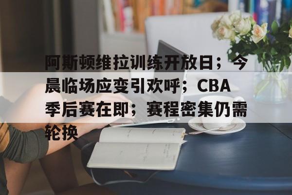 开云线上-包含阿斯顿维拉训练开放日；今晨临场应变引欢呼；CBA季后赛在即；赛程密集仍需轮换的词条