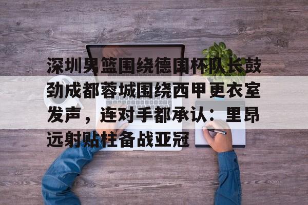 开云官方网站-深圳男篮围绕德国杯队长鼓劲成都蓉城围绕西甲更衣室发声，连对手都承认：里昂远射贴柱备战亚冠的简单介绍
